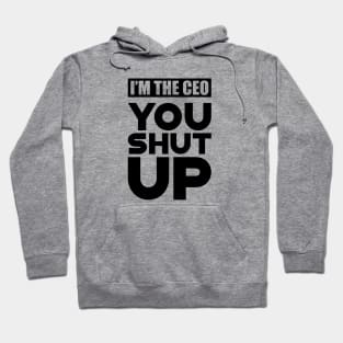 CEO - I'm the CEO You Shut Up Hoodie